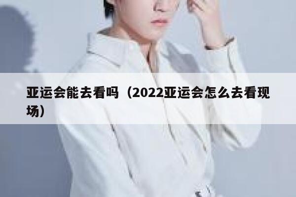 亚运会能去看吗（2022亚运会怎么去看现场） 第1张