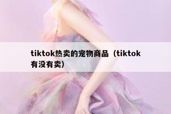 tiktok热卖的宠物商品(tiktok有没有卖) 第1张 tiktok热卖的宠物商品(tiktok有没有卖) 第1张