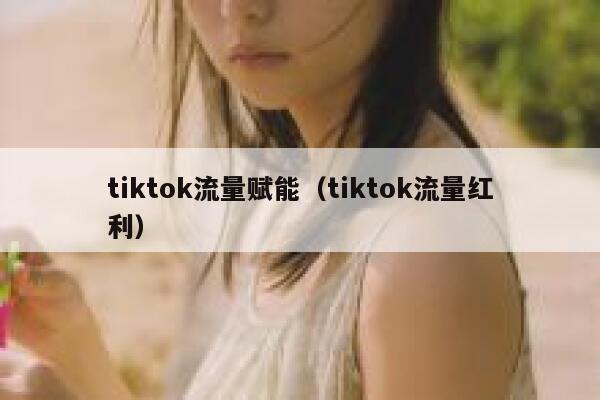 tiktok流量赋能（tiktok流量红利） 第1张