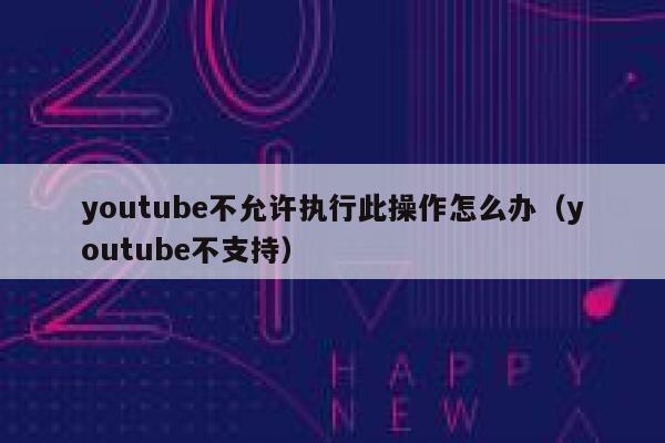 youtube不允许执行此操作怎么办(youtube不支持) 第1张 youtube不允许执行此操作怎么办(youtube不支持) 第1张