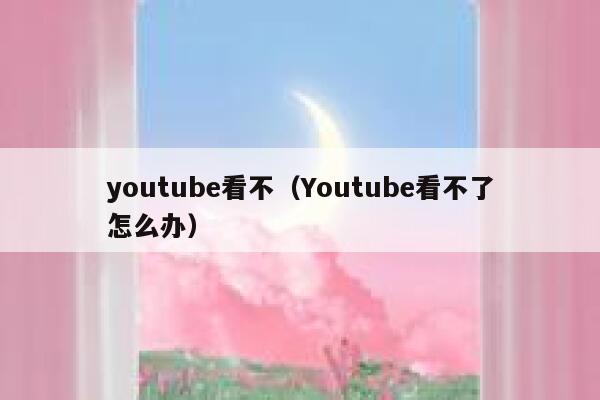 youtube看不（Youtube看不了怎么办） 第1张