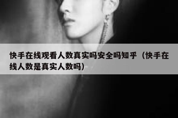 快手在线观看人数真实吗安全吗知乎（快手在线人数是真实人数吗） 第1张