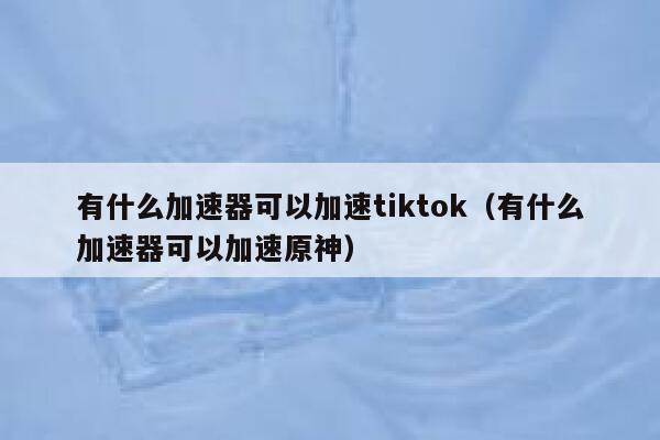 有什么加速器可以加速tiktok（有什么加速器可以加速原神） 第1张