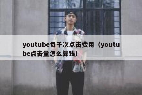 youtube每千次点击费用（youtube点击量怎么算钱） 第1张