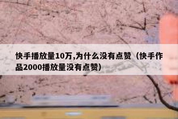 快手播放量10万,为什么没有点赞（快手作品2000播放量没有点赞） 第1张