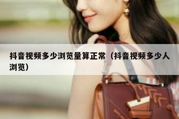 抖音视频多少浏览量算正常（抖音视频多少人浏览） 第1张