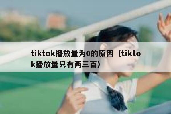 tiktok播放量为0的原因（tiktok播放量只有两三百） 第1张