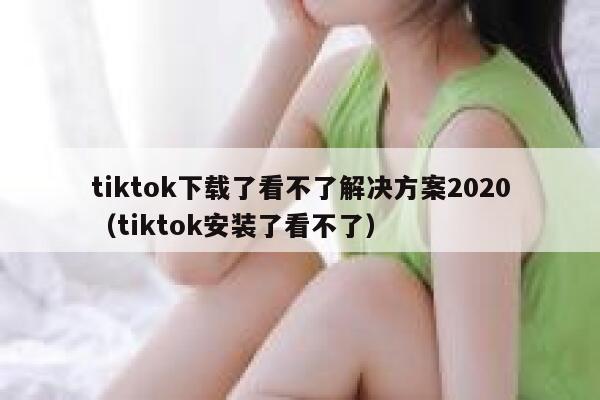tiktok下载了看不了解决方案2020（tiktok安装了看不了） 第1张