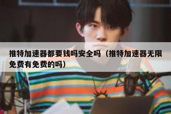 推特加速器都要钱吗安全吗（推特加速器无限免费有免费的吗） 第1张