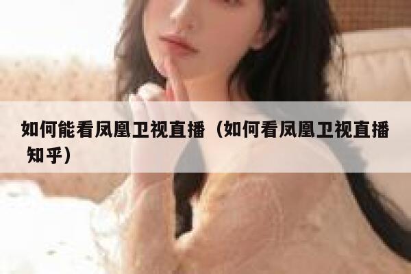 如何能看凤凰卫视直播（如何看凤凰卫视直播 知乎） 第1张