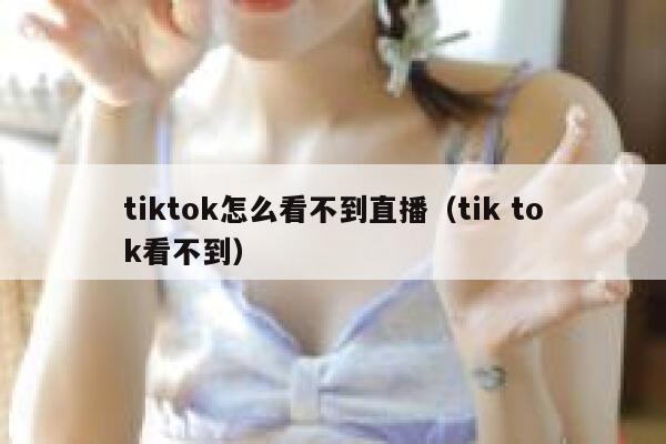 tiktok怎么看不到直播（tik tok看不到） 第1张