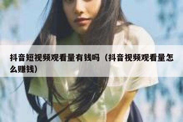 抖音短视频观看量有钱吗（抖音视频观看量怎么赚钱） 第1张