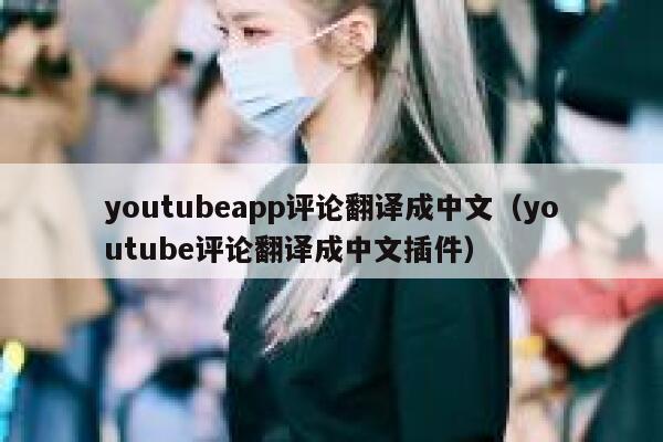 youtubeapp评论翻译成中文（youtube评论翻译成中文插件） 第1张