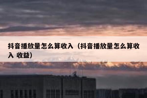 抖音播放量怎么算收入（抖音播放量怎么算收入 收益） 第1张