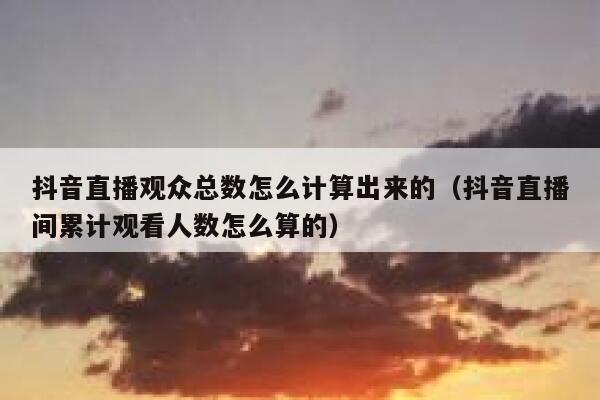 抖音直播观众总数怎么计算出来的（抖音直播间累计观看人数怎么算的） 第1张