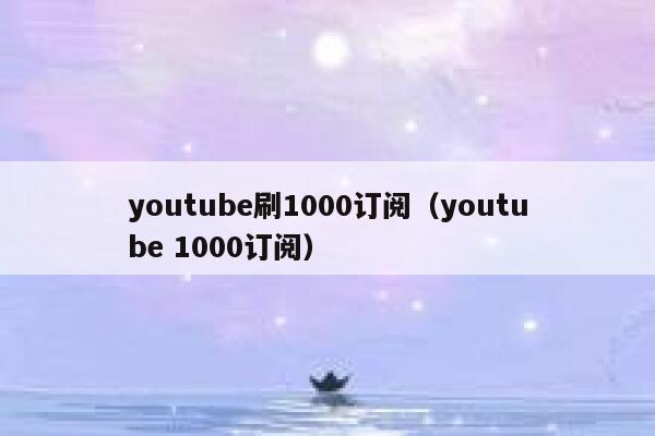 youtube刷1000订阅（youtube 1000订阅） 第1张