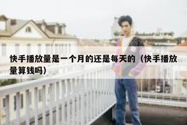 快手播放量是一个月的还是每天的（快手播放量算钱吗） 第1张