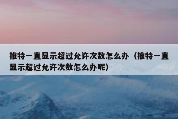 推特一直显示超过允许次数怎么办(推特一直显示超过允许次数怎么办呢) 第1张 推特一直显示超过允许次数怎么办(推特一直显示超过允许次数怎么办呢) 第1张