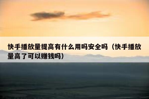 快手播放量提高有什么用吗安全吗(快手播放量高了可以赚钱吗) 第1张 快手播放量提高有什么用吗安全吗(快手播放量高了可以赚钱吗) 第1张