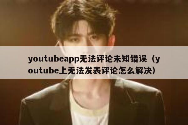 youtubeapp无法评论未知错误（youtube上无法发表评论怎么解决） 第1张