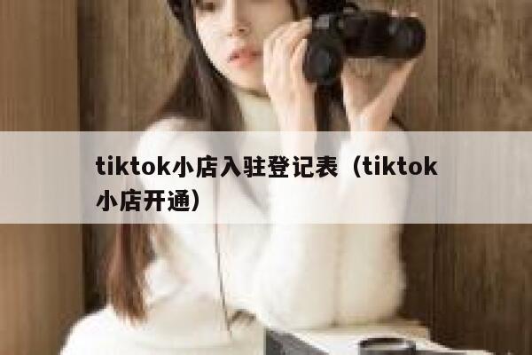 tiktok小店入驻登记表(tiktok小店开通) 第1张 tiktok小店入驻登记表(tiktok小店开通) 第1张