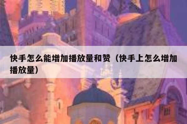 快手怎么能增加播放量和赞（快手上怎么增加播放量） 第1张