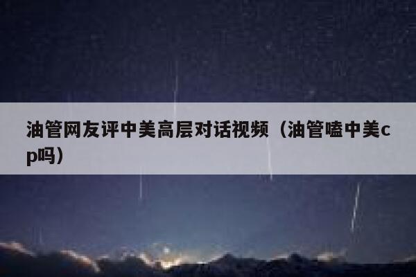 油管网友评中美高层对话视频(油管嗑中美cp吗) 第1张 油管网友评中美高层对话视频(油管嗑中美cp吗) 第1张