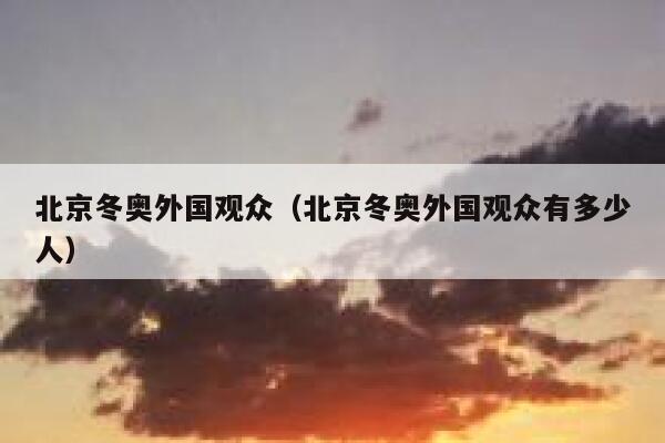 北京冬奥外国观众(北京冬奥外国观众有多少人) 第1张 北京冬奥外国观众(北京冬奥外国观众有多少人) 第1张