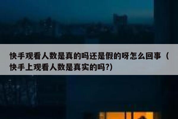 快手观看人数是真的吗还是假的呀怎么回事（快手上观看人数是真实的吗?） 第1张