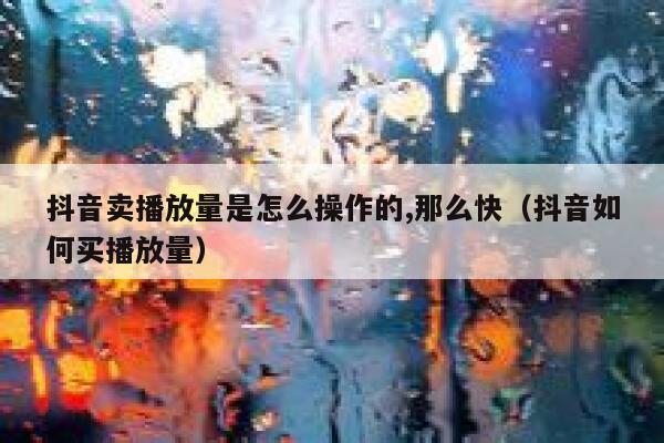 抖音卖播放量是怎么操作的,那么快(抖音如何买播放量) 第1张 抖音卖播放量是怎么操作的,那么快(抖音如何买播放量) 第1张