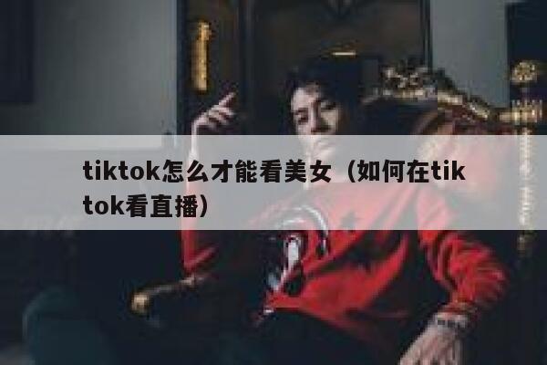 tiktok怎么才能看美女（如何在tiktok看直播） 第1张