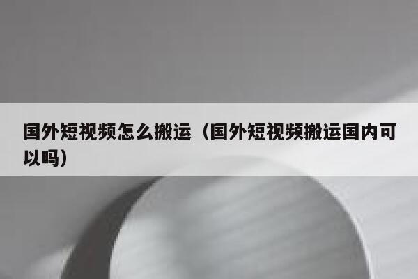 国外短视频怎么搬运（国外短视频搬运国内可以吗） 第1张