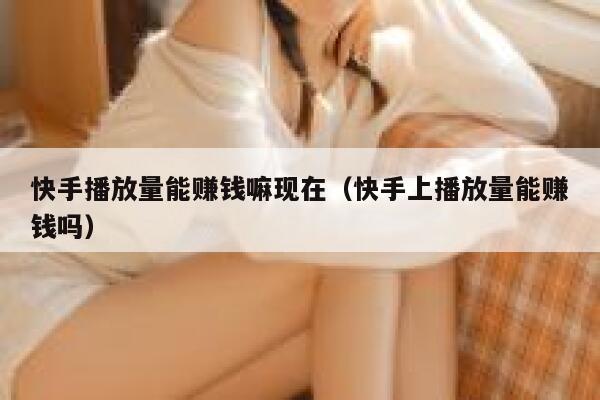 快手播放量能赚钱嘛现在(快手上播放量能赚钱吗) 第1张 快手播放量能赚钱嘛现在(快手上播放量能赚钱吗) 第1张