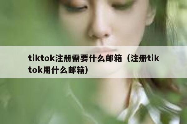 tiktok注册需要什么邮箱（注册tiktok用什么邮箱） 第1张