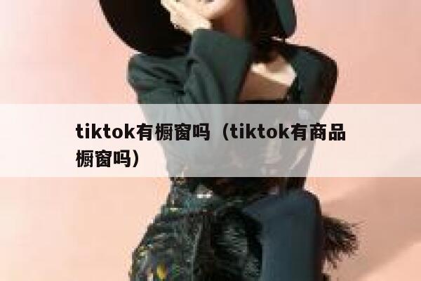 tiktok有橱窗吗（tiktok有商品橱窗吗） 第1张