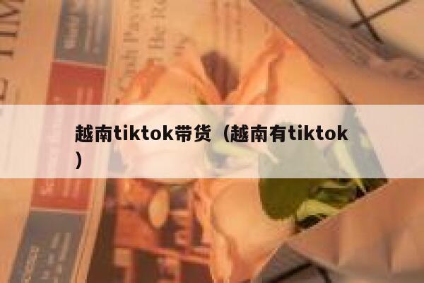 越南tiktok带货（越南有tiktok） 第1张