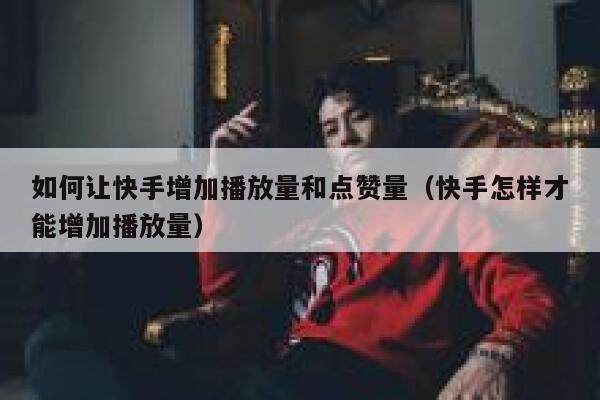 如何让快手增加播放量和点赞量（快手怎样才能增加播放量） 第1张