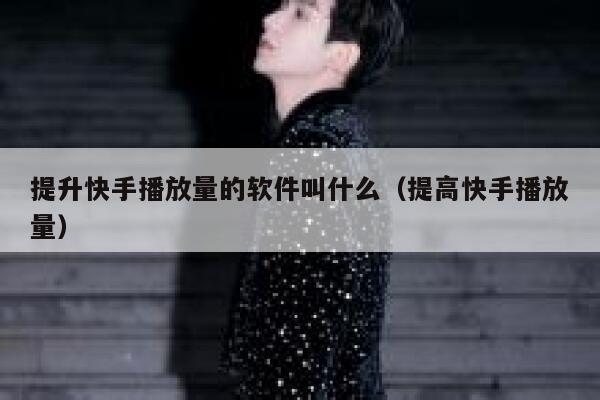 提升快手播放量的软件叫什么（提高快手播放量） 第1张