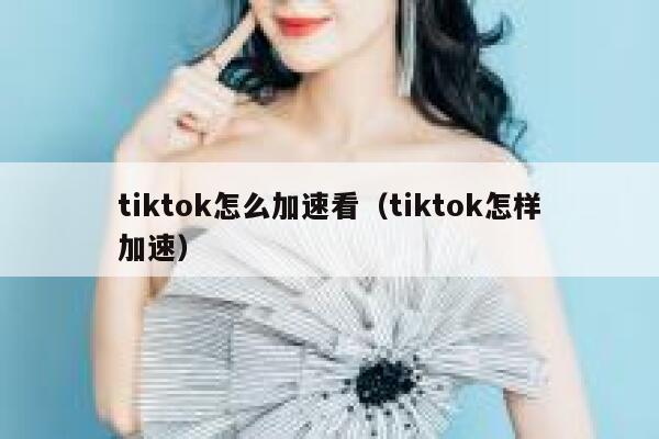 tiktok怎么加速看（tiktok怎样加速） 第1张