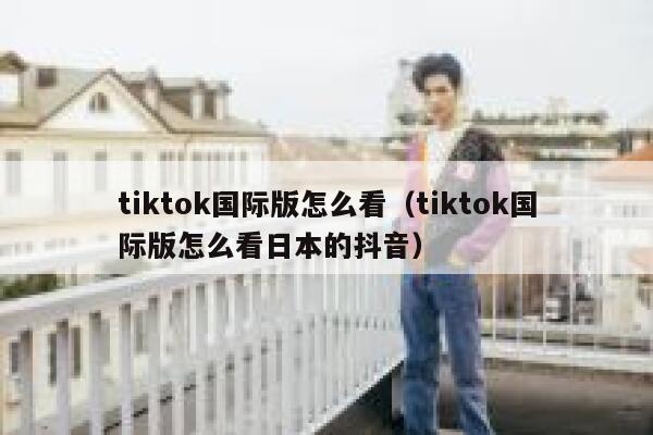 tiktok国际版怎么看(tiktok国际版怎么看日本的抖音) 第1张 tiktok国际版怎么看(tiktok国际版怎么看日本的抖音) 第1张