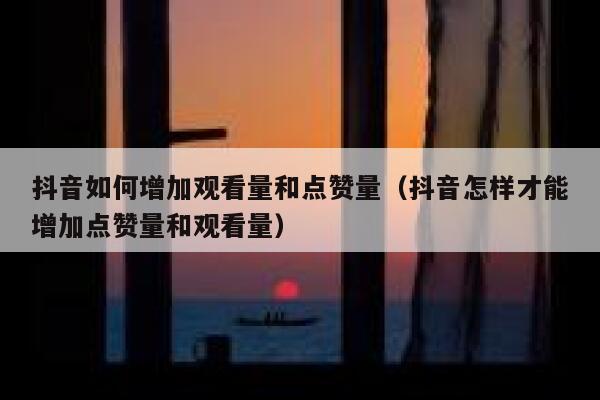 抖音如何增加观看量和点赞量（抖音怎样才能增加点赞量和观看量） 第1张
