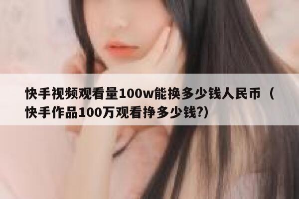 快手视频观看量100w能换多少钱人民币（快手作品100万观看挣多少钱?） 第1张