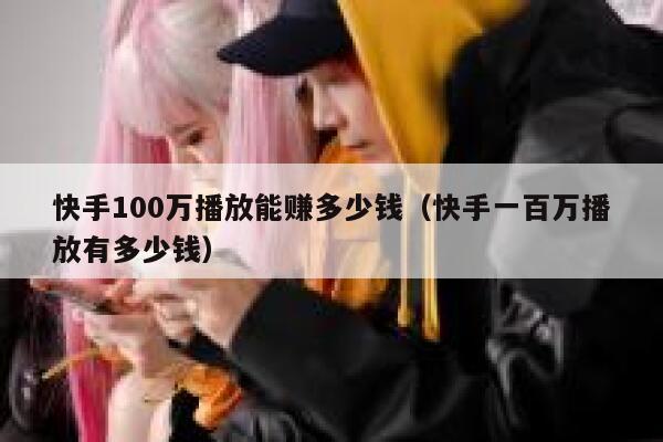 快手100万播放能赚多少钱（快手一百万播放有多少钱） 第1张