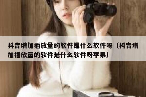 抖音增加播放量的软件是什么软件呀（抖音增加播放量的软件是什么软件呀苹果） 第1张