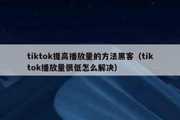 tiktok提高播放量的方法黑客(tiktok播放量很低怎么解决) 第1张 tiktok提高播放量的方法黑客(tiktok播放量很低怎么解决) 第1张