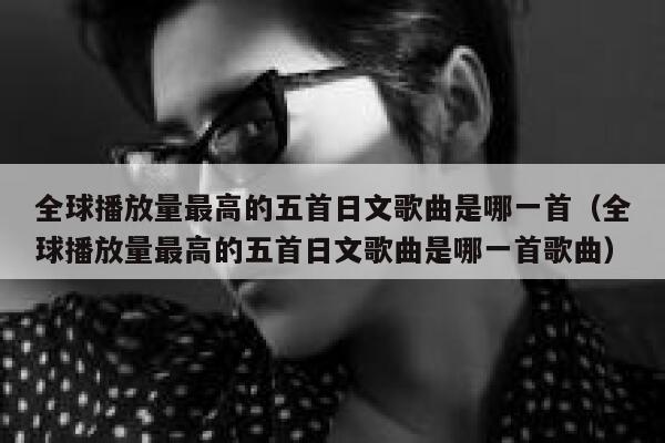 全球播放量最高的五首日文歌曲是哪一首(全球播放量最高的五首日文歌曲是哪一首歌曲) 第1张 全球播放量最高的五首日文歌曲是哪一首(全球播放量最高的五首日文歌曲是哪一首歌曲) 第1张