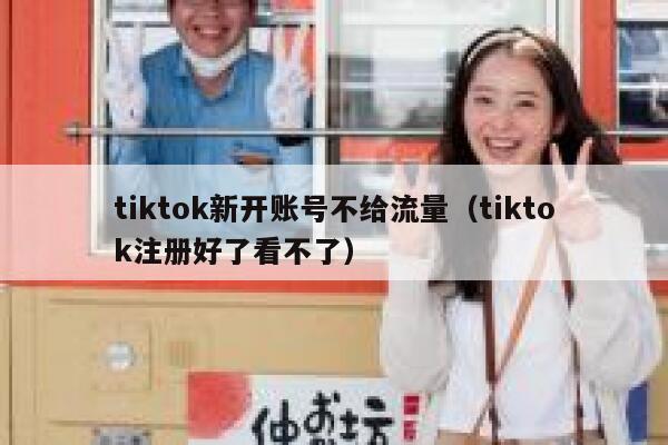 tiktok新开账号不给流量（tiktok注册好了看不了） 第1张
