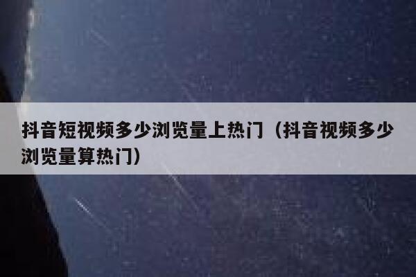抖音短视频多少浏览量上热门（抖音视频多少浏览量算热门） 第1张