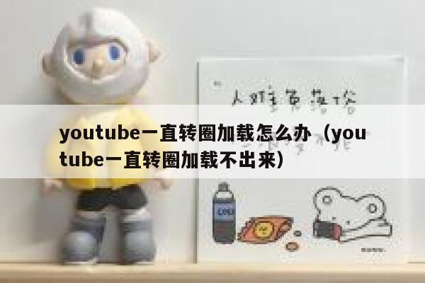 youtube一直转圈加载怎么办（youtube一直转圈加载不出来） 第1张