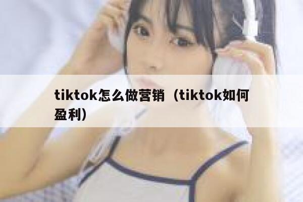 tiktok怎么做营销(tiktok如何盈利) 第1张 tiktok怎么做营销(tiktok如何盈利) 第1张